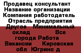 Продавец-консультант › Название организации ­ Компания-работодатель › Отрасль предприятия ­ Другое › Минимальный оклад ­ 15 000 - Все города Работа » Вакансии   . Кировская обл.,Югрино д.